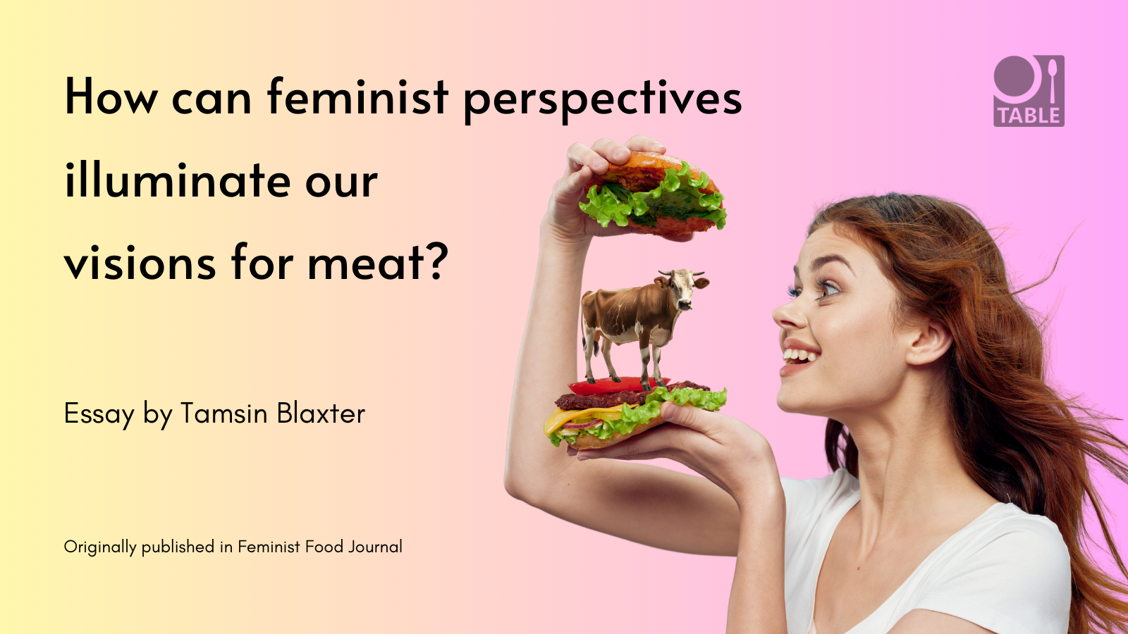 A flyer for Tamsin Blaxter's essay "How can feminist perspectives illuminate our visions for meat?" which was originally published in Feminist Food Journal. The background is gradient from yellow to pink and a woman is opening a burger to find a miniature cow standing inside.