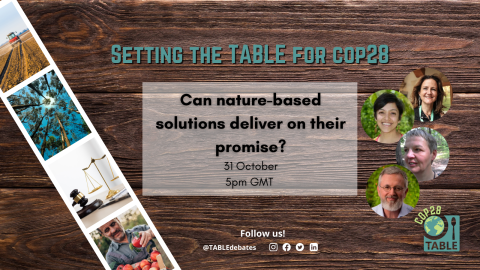 A flyer advertising the "Setting the Table for COP28” series and the event “Can nature based solutions deliver on their promise?” There is a photo strip of agricultural landscapes laying on a wooden table and the TABLE logo in the corner. There are photos of the speakers Nathalie Seddon, Kirtana Chandrasekaran, Jutta Kill, and Roberto S. Waack.